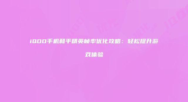 iQOO手机和平精英帧率优化攻略：轻松提升游戏体验