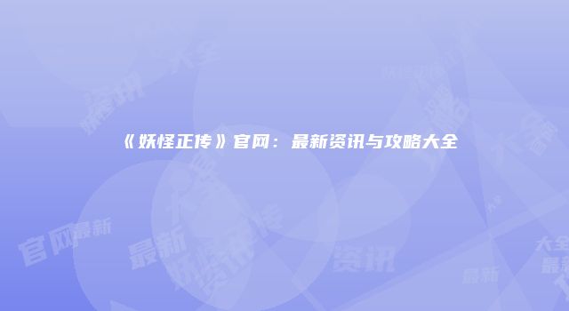 《妖怪正传》官网：最新资讯与攻略大全