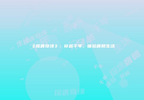 《探唐奇缘》:穿越千年,体验唐朝生活