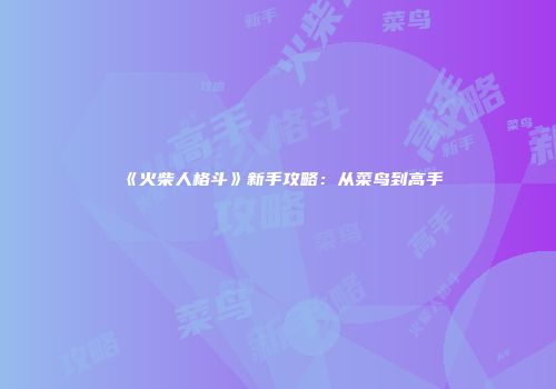 《火柴人格斗》新手攻略：从菜鸟到高手