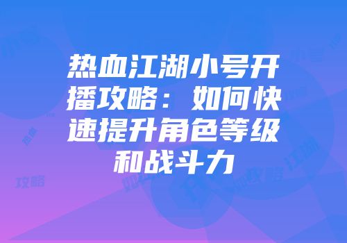 热血江湖小号开播攻略：如何快速提升角色等级和战斗力
