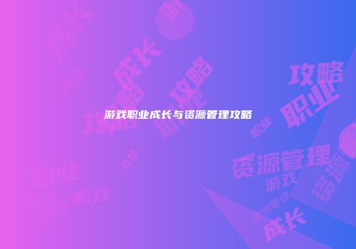游戏职业成长与资源管理攻略