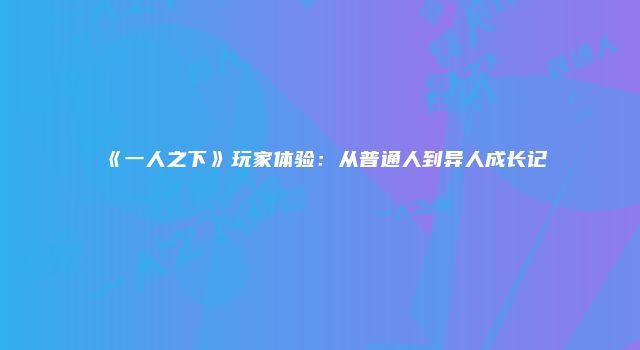 《一人之下》玩家体验：从普通人到异人成长记
