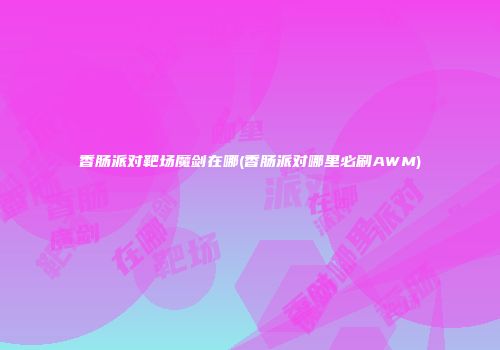 香肠派对靶场魔剑在哪(香肠派对哪里必刷AWM)