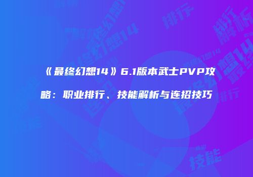 《最终幻想14》6.1版本武士PVP攻略：职业排行、技能解析与连招技巧