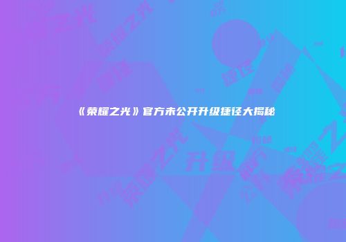 《荣耀之光》官方未公开升级捷径大揭秘
