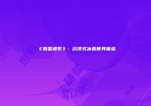 《雪国遗梦》：沉浸式冰雪世界体验