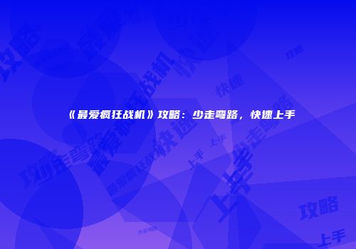 《最爱疯狂战机》攻略：少走弯路，快速上手