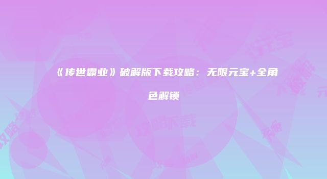 《传世霸业》破解版下载攻略：无限元宝+全角色解锁