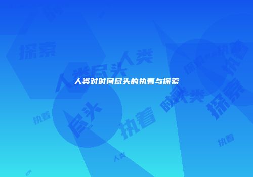 人类对时间尽头的执着与探索