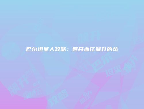 巴尔坦星人攻略：避开血压飙升的坑