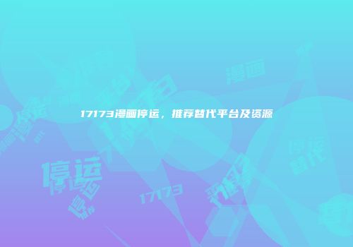 17173漫画停运,推荐替代平台及资源