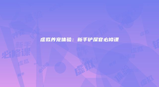虚拟养宠体验：新手铲屎官必修课