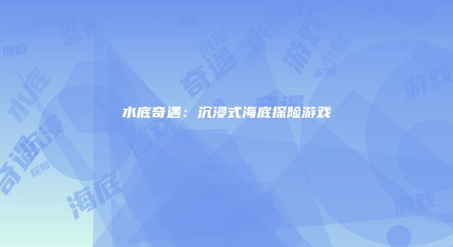 水底奇遇：沉浸式海底探险游戏