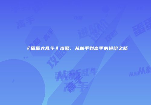 《蛋蛋大乱斗》攻略:从新手到高手的进阶之路
