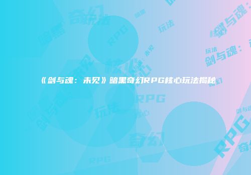 《剑与魂：未见》暗黑奇幻RPG核心玩法揭秘