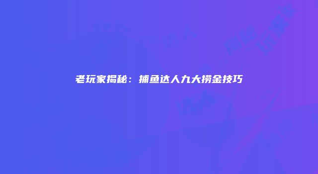 老玩家揭秘:捕鱼达人九大捞金技巧
