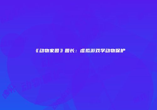 《动物家园》园长：虚拟游戏学动物保护