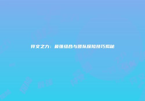符文之力：最强组合与团队探险技巧揭秘