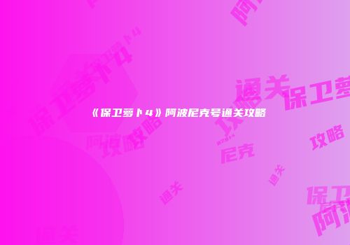 《保卫萝卜4》阿波尼克号通关攻略