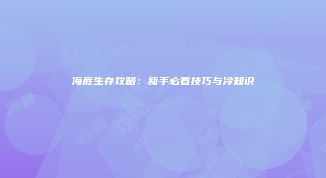海底生存攻略:新手必看技巧与冷知识