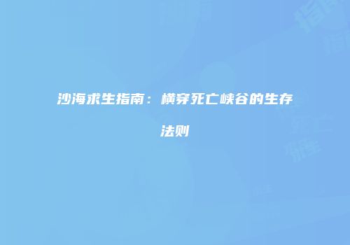 沙海求生指南:横穿死亡峡谷的生存法则