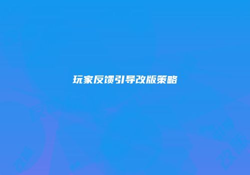 玩家反馈引导改版策略