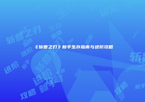 《斩兽之刃》新手生存指南与进阶攻略