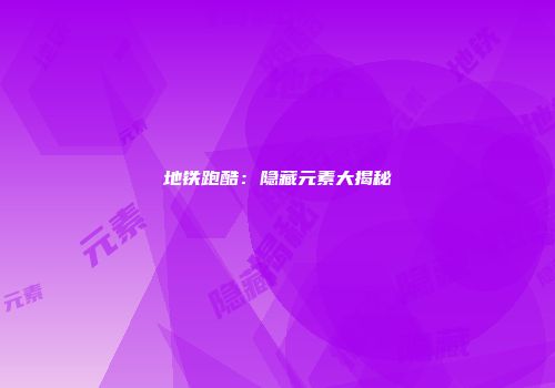 地铁跑酷:隐藏元素大揭秘