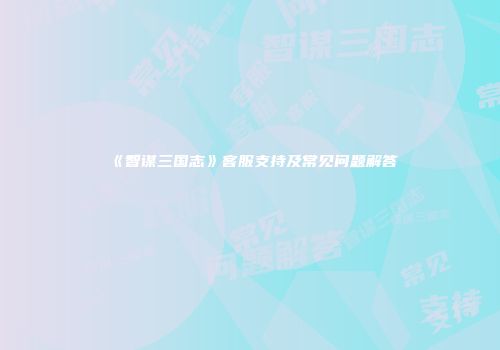 《智谋三国志》客服支持及常见问题解答