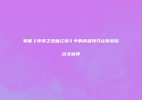掌握《传奇之热血江湖》中的高级技巧让你轻松过关斩将