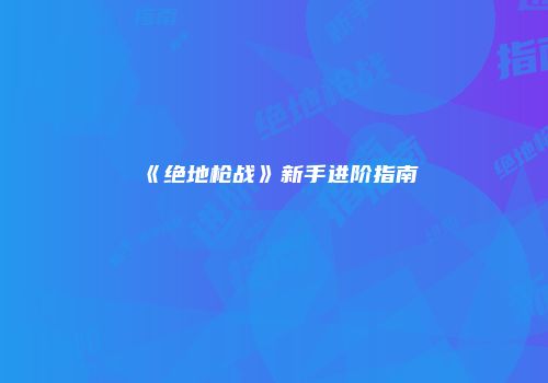 《绝地枪战》新手进阶指南