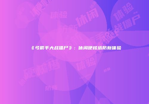 《弓箭手大战僵尸》:休闲硬核塔防新体验