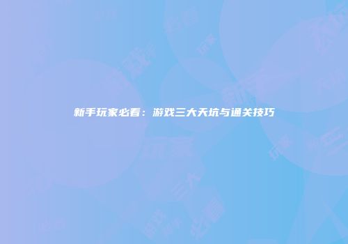 新手玩家必看：游戏三大天坑与通关技巧