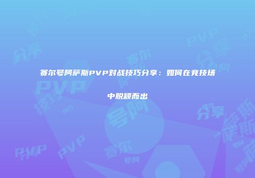 赛尔号阿萨斯PVP对战技巧分享：如何在竞技场中脱颖而出