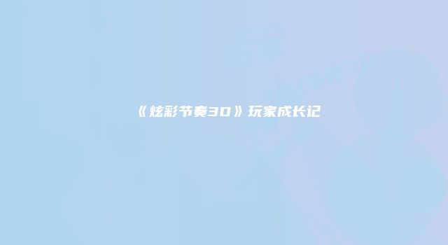 《炫彩节奏3D》玩家成长记