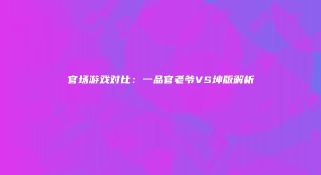 官场游戏对比：一品官老爷VS坤版解析