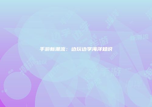 手游新潮流：边玩边学海洋知识