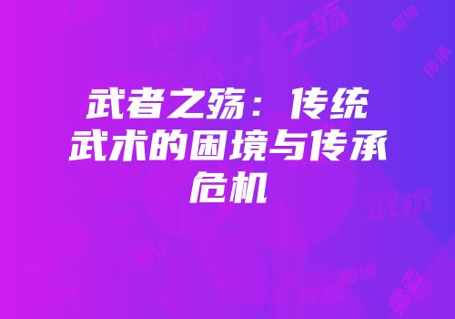 武者之殇：传统武术的困境与传承危机