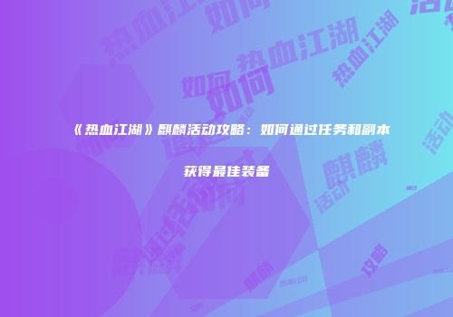 《热血江湖》麒麟活动攻略:如何通过任务和副本获得最佳装备