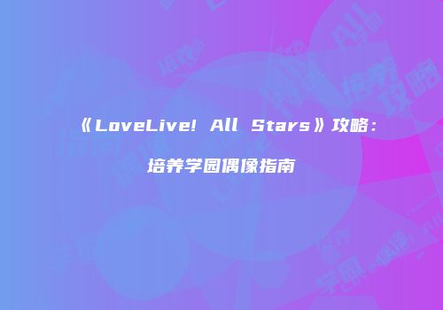 《LoveLive! All Stars》攻略：培养学园偶像指南