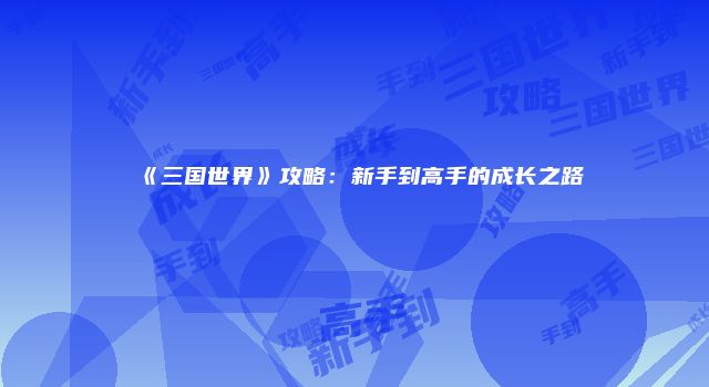 《三国世界》攻略：新手到高手的成长之路