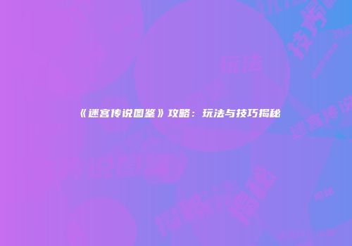 《迷宫传说图鉴》攻略：玩法与技巧揭秘