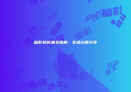 暗影峡谷通关指南：实战心得分享