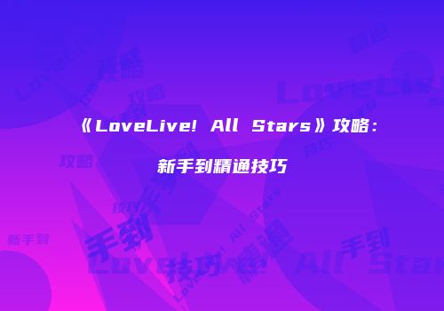 《LoveLive! All Stars》攻略：新手到精通技巧