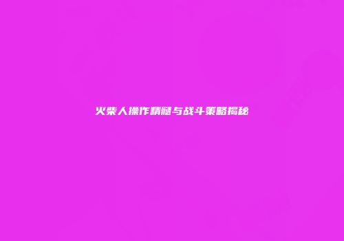 火柴人操作精髓与战斗策略揭秘