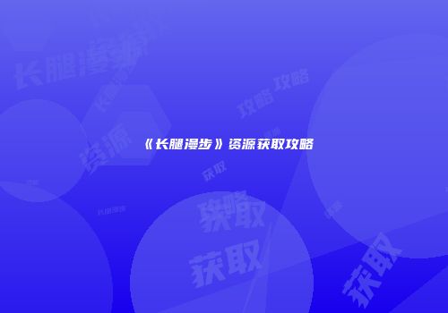 《长腿漫步》资源获取攻略