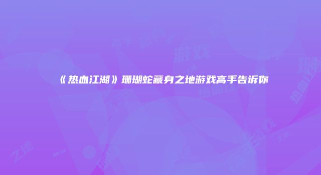 《热血江湖》珊瑚蛇藏身之地游戏高手告诉你