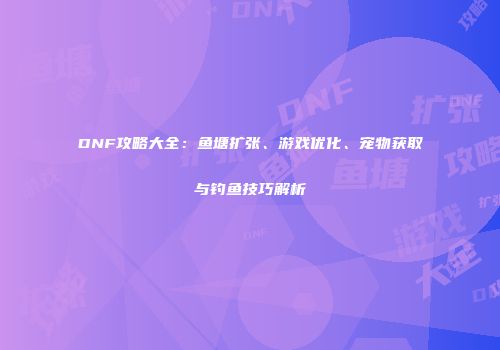 DNF攻略大全：鱼塘扩张、游戏优化、宠物获取与钓鱼技巧解析