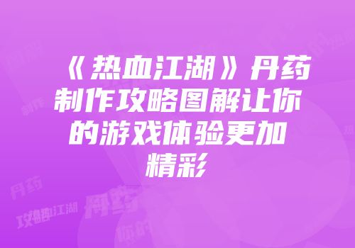 《热血江湖》丹药制作攻略图解让你的游戏体验更加精彩